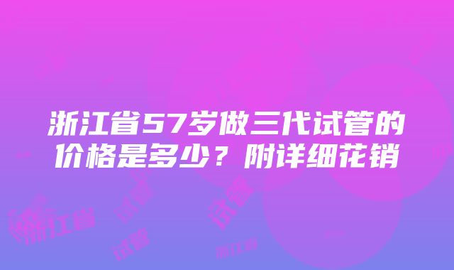 浙江省57岁做三代试管的价格是多少？附详细花销