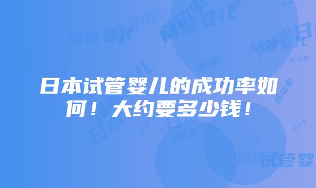 日本试管婴儿的成功率如何！大约要多少钱！