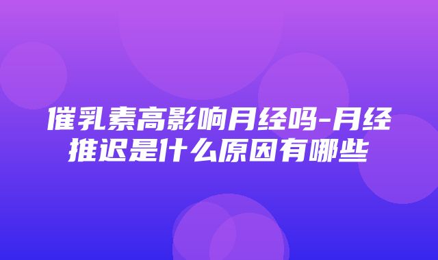 催乳素高影响月经吗-月经推迟是什么原因有哪些