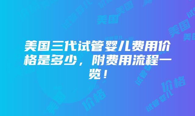 美国三代试管婴儿费用价格是多少，附费用流程一览！