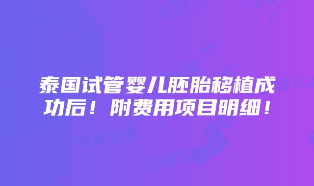 泰国试管婴儿胚胎移植成功后！附费用项目明细！