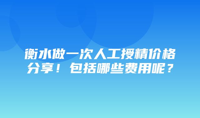 衡水做一次人工授精价格分享！包括哪些费用呢？