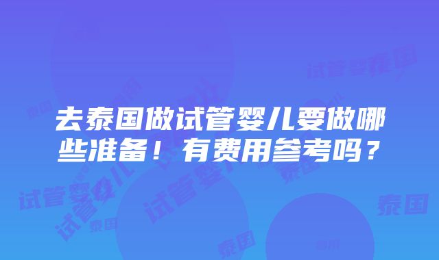 去泰国做试管婴儿要做哪些准备！有费用参考吗？