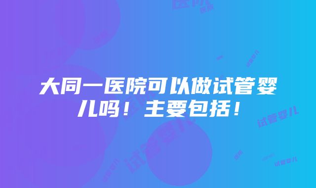 大同一医院可以做试管婴儿吗！主要包括！