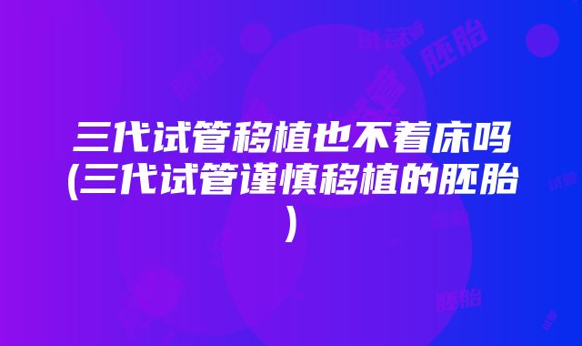 三代试管移植也不着床吗(三代试管谨慎移植的胚胎)