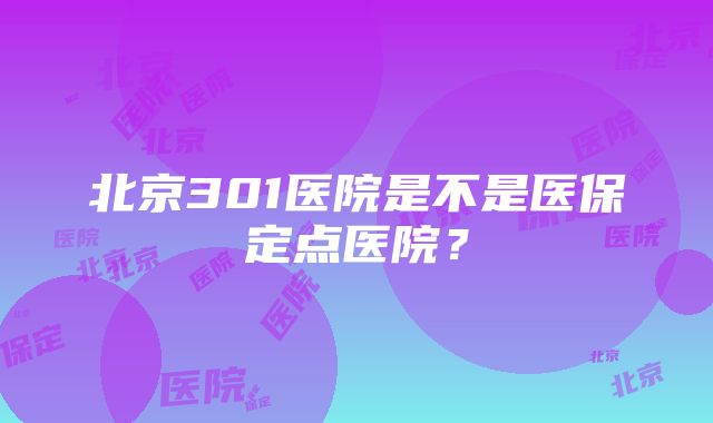 北京301医院是不是医保定点医院？