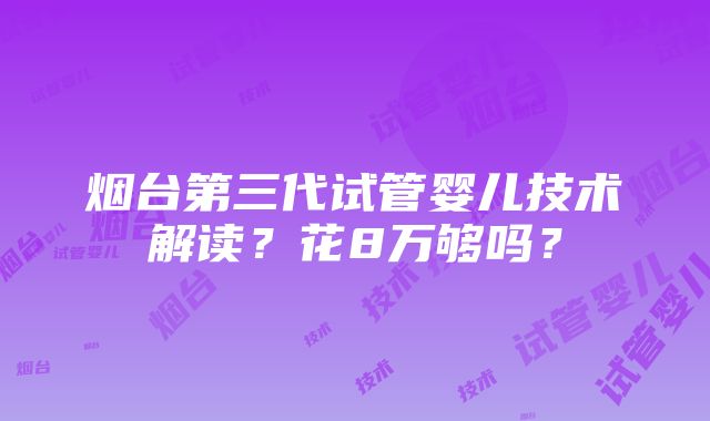 烟台第三代试管婴儿技术解读？花8万够吗？