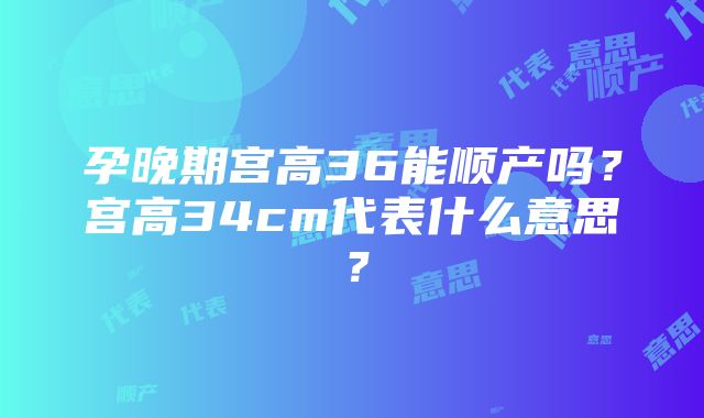 孕晚期宫高36能顺产吗？宫高34cm代表什么意思？