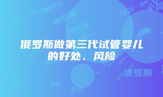 俄罗斯做第三代试管婴儿的好处、风险