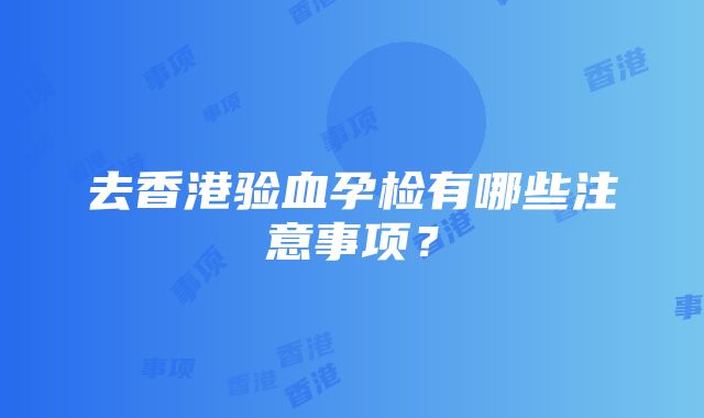 去香港验血孕检有哪些注意事项？