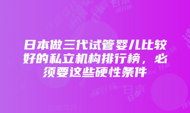 日本做三代试管婴儿比较好的私立机构排行榜，必须要这些硬性条件