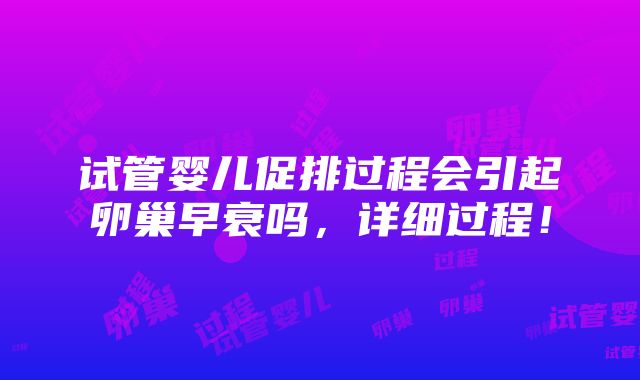 试管婴儿促排过程会引起卵巢早衰吗，详细过程！