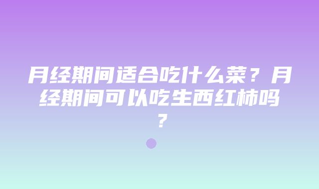 月经期间适合吃什么菜？月经期间可以吃生西红柿吗？