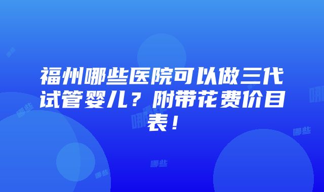 福州哪些医院可以做三代试管婴儿？附带花费价目表！