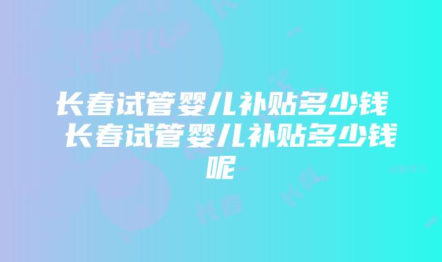 长春试管婴儿补贴多少钱 长春试管婴儿补贴多少钱呢