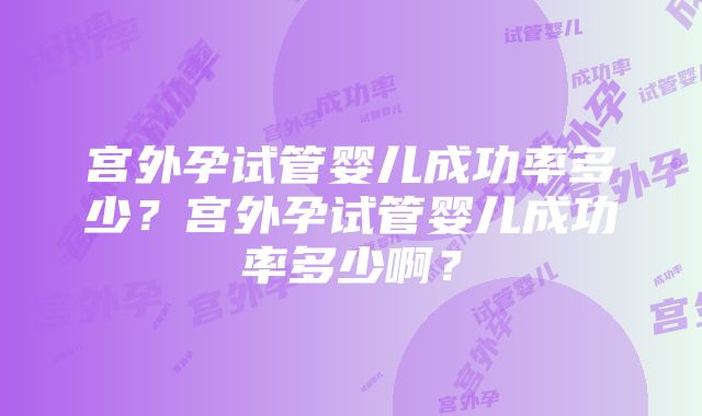 宫外孕试管婴儿成功率多少？宫外孕试管婴儿成功率多少啊？