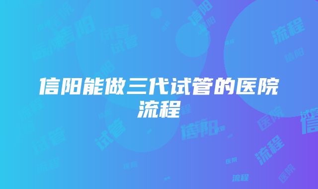 信阳能做三代试管的医院流程