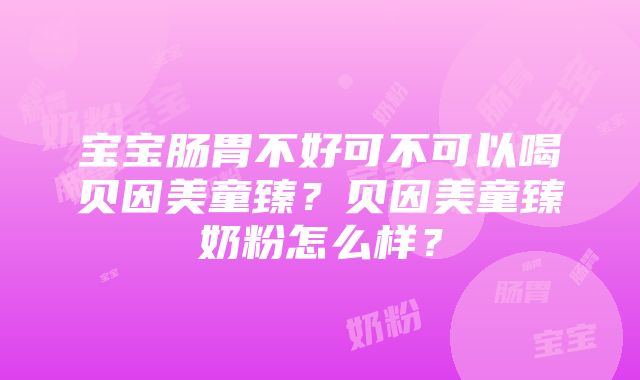 宝宝肠胃不好可不可以喝贝因美童臻？贝因美童臻奶粉怎么样？