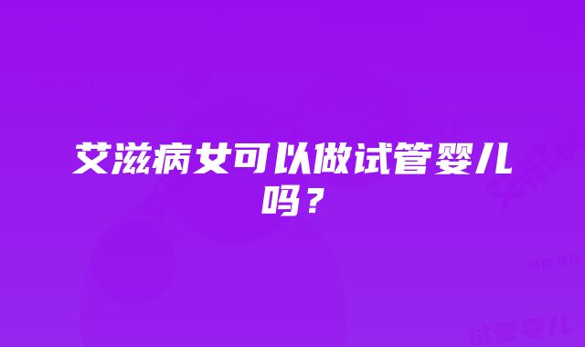 艾滋病女可以做试管婴儿吗？