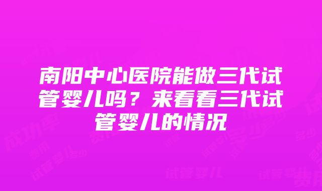 南阳中心医院能做三代试管婴儿吗？来看看三代试管婴儿的情况