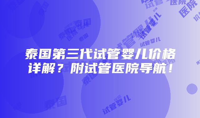 泰国第三代试管婴儿价格详解？附试管医院导航！