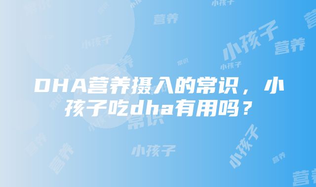 DHA营养摄入的常识，小孩子吃dha有用吗？