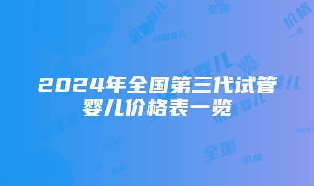 2024年全国第三代试管婴儿价格表一览