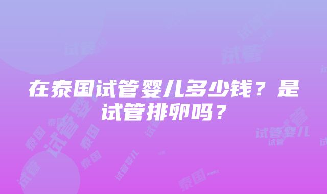 在泰国试管婴儿多少钱？是试管排卵吗？