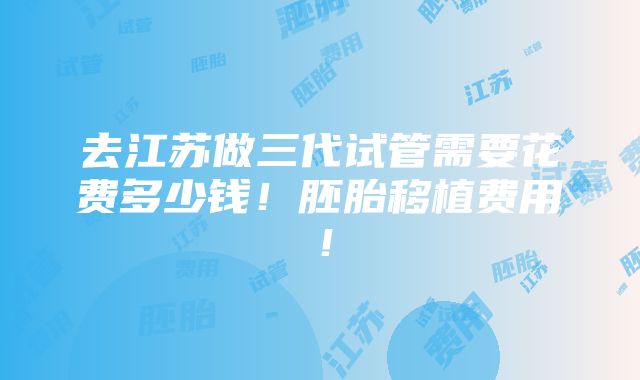 去江苏做三代试管需要花费多少钱！胚胎移植费用！