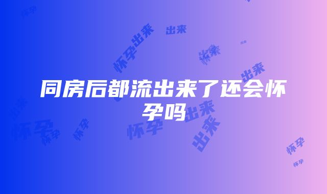 同房后都流出来了还会怀孕吗