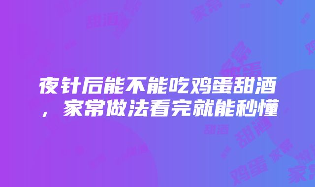 夜针后能不能吃鸡蛋甜酒，家常做法看完就能秒懂