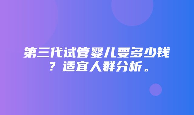 第三代试管婴儿要多少钱？适宜人群分析。