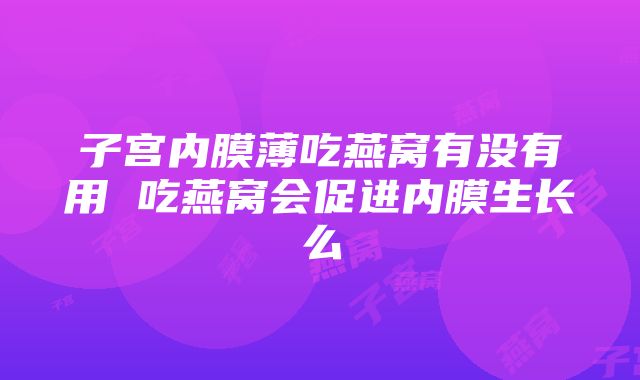 子宫内膜薄吃燕窝有没有用 吃燕窝会促进内膜生长么