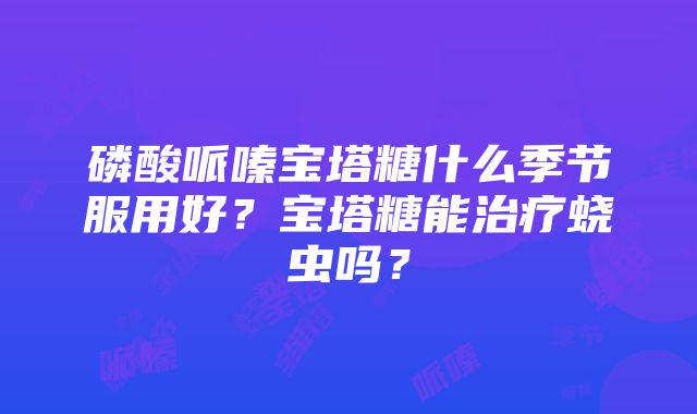 磷酸哌嗪宝塔糖什么季节服用好？宝塔糖能治疗蛲虫吗？