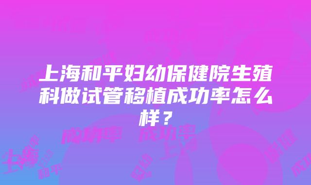 上海和平妇幼保健院生殖科做试管移植成功率怎么样？