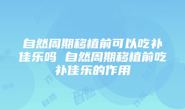 自然周期移植前可以吃补佳乐吗 自然周期移植前吃补佳乐的作用