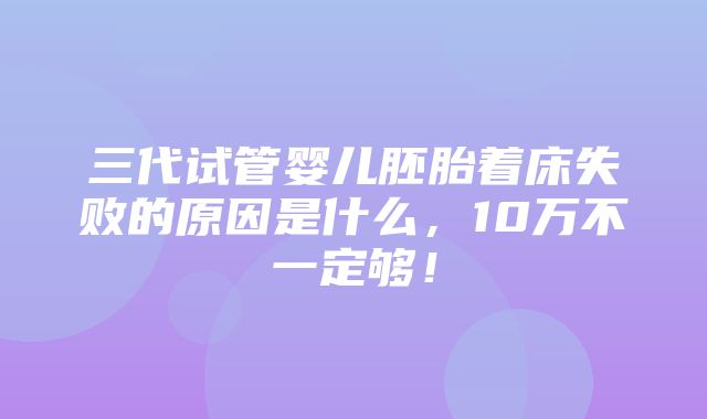 三代试管婴儿胚胎着床失败的原因是什么，10万不一定够！