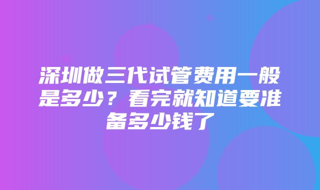 深圳做三代试管费用一般是多少？看完就知道要准备多少钱了