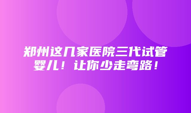 郑州这几家医院三代试管婴儿！让你少走弯路！