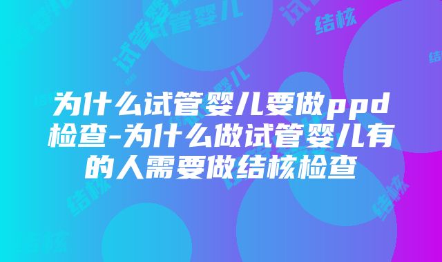 为什么试管婴儿要做ppd检查-为什么做试管婴儿有的人需要做结核检查