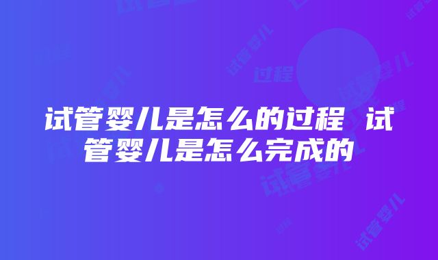 试管婴儿是怎么的过程 试管婴儿是怎么完成的