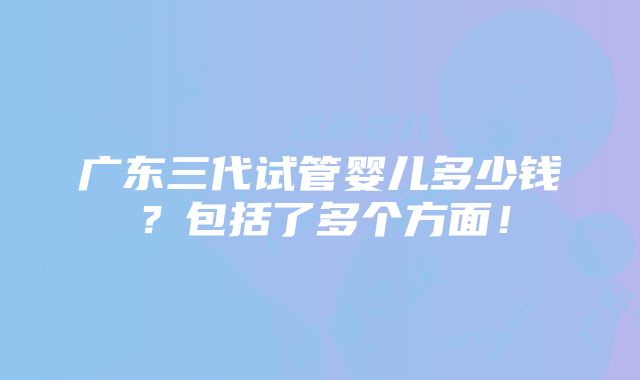 广东三代试管婴儿多少钱？包括了多个方面！