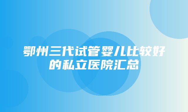 鄂州三代试管婴儿比较好的私立医院汇总