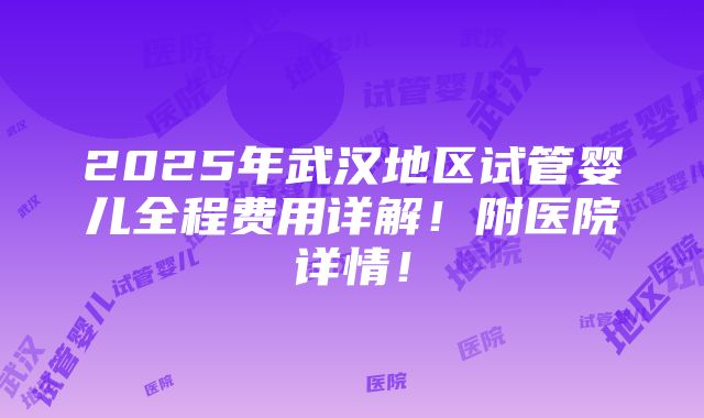 2025年武汉地区试管婴儿全程费用详解！附医院详情！