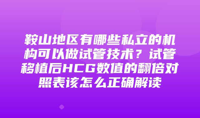 鞍山地区有哪些私立的机构可以做试管技术？试管移植后HCG数值的翻倍对照表该怎么正确解读