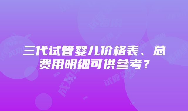 三代试管婴儿价格表、总费用明细可供参考？