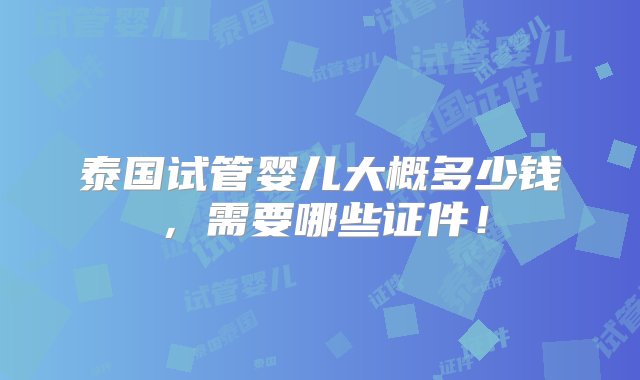 泰国试管婴儿大概多少钱，需要哪些证件！