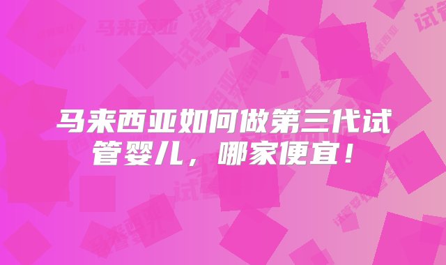 马来西亚如何做第三代试管婴儿，哪家便宜！