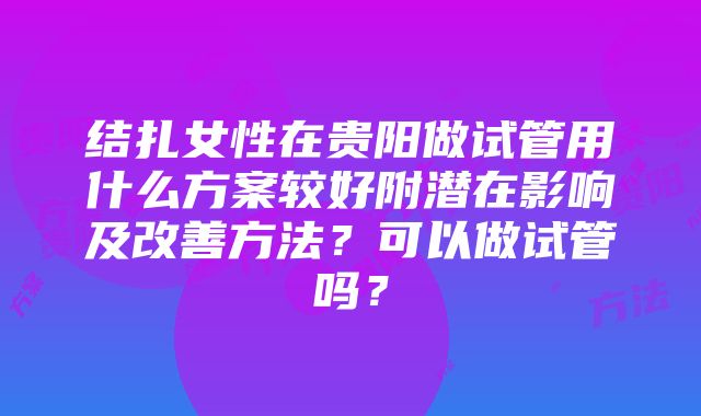 结扎女性在贵阳做试管用什么方案较好附潜在影响及改善方法？可以做试管吗？