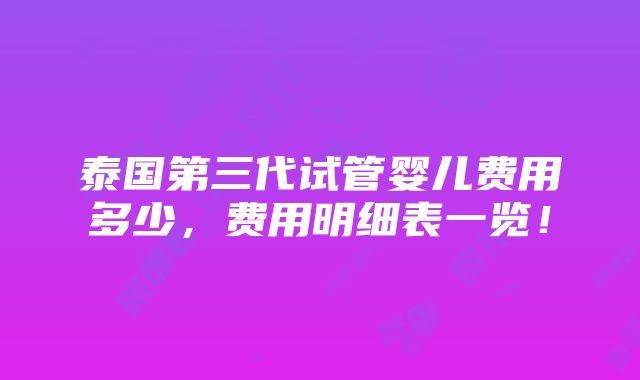 泰国第三代试管婴儿费用多少，费用明细表一览！